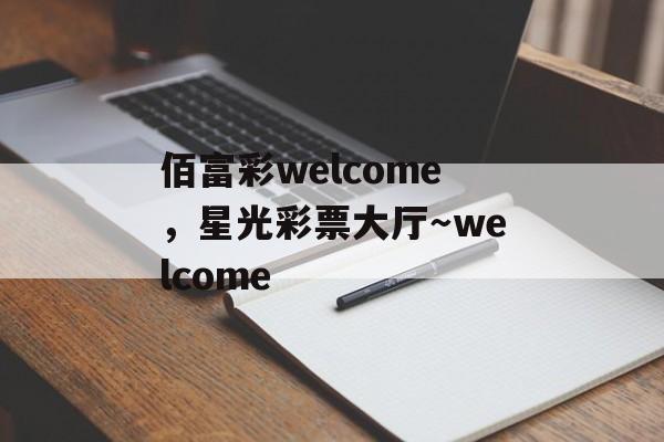 佰富彩welcome，星光彩票大厅～welcome