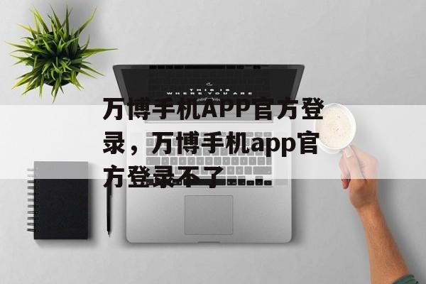 万博手机APP官方登录，万博手机app官方登录不了