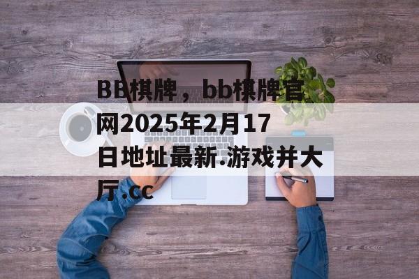 BB棋牌，bb棋牌官网2025年2月17日地址最新.游戏并大厅.cc