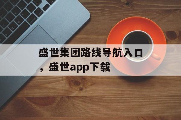 盛世集团路线导航入口，盛世app下载